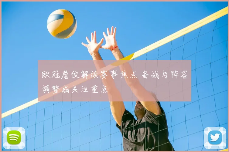 欧冠詹俊解读赛事焦点 备战与阵容调整成关注重点