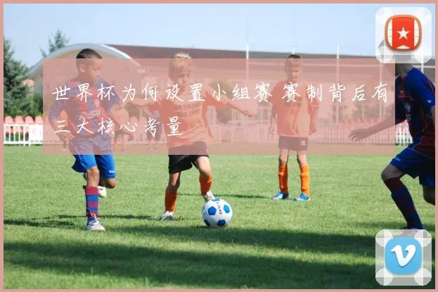 世界杯为何设置小组赛 赛制背后有三大核心考量