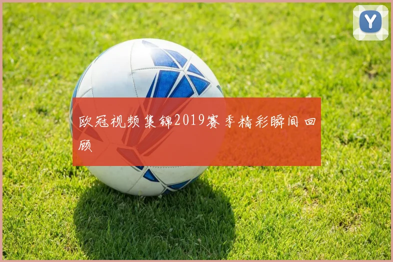 欧冠视频集锦2019赛季精彩瞬间回顾