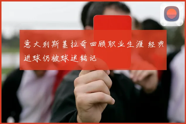 意大利斯基拉奇回顾职业生涯 经典进球仍被球迷铭记
