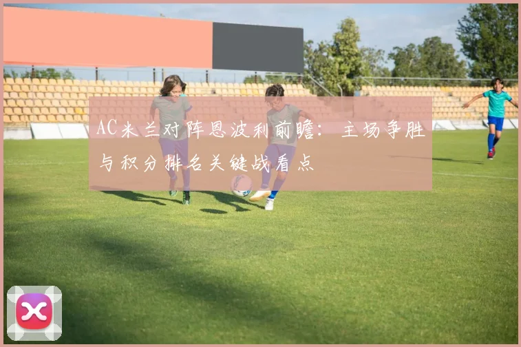 AC米兰对阵恩波利前瞻:主场争胜与积分排名关键战看点