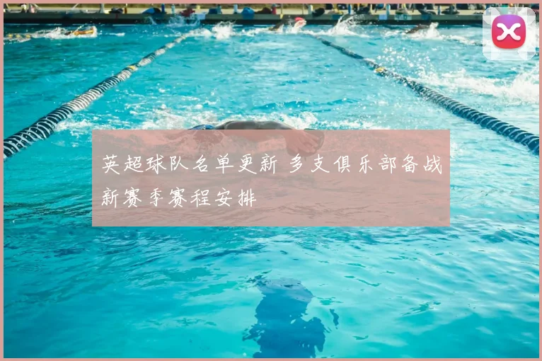 英超球队名单更新 多支俱乐部备战新赛季赛程安排