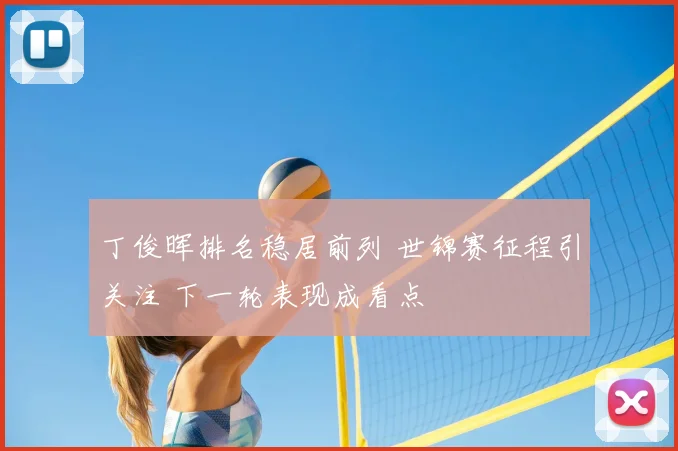 丁俊晖排名稳居前列 世锦赛征程引关注 下一轮表现成看点