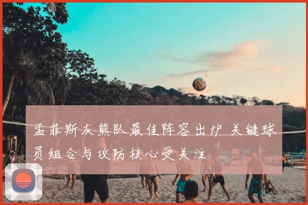 孟菲斯灰熊队最佳阵容出炉 关键球员组合与攻防核心受关注