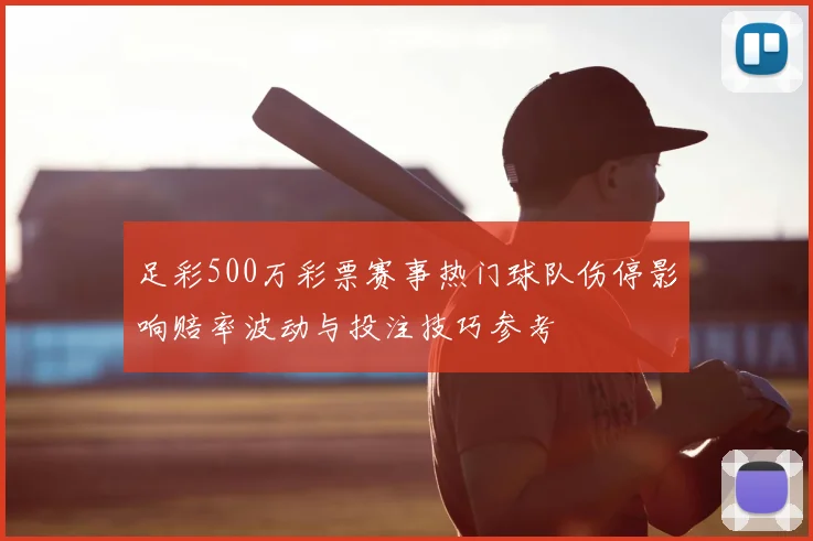 足彩500万彩票赛事热门球队伤停影响赔率波动与投注技巧参考