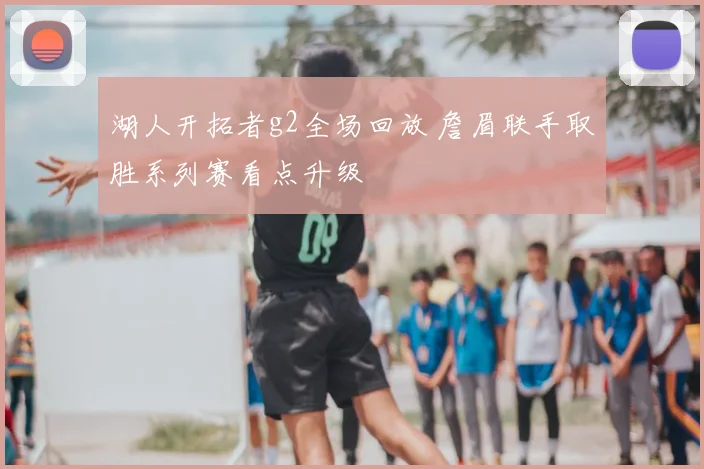 湖人开拓者g2全场回放 詹眉联手取胜系列赛看点升级