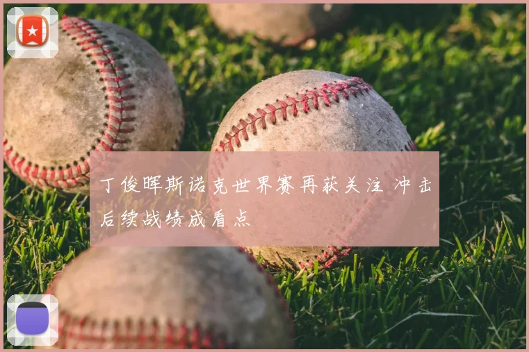 丁俊晖斯诺克世界赛再获关注 冲击后续战绩成看点