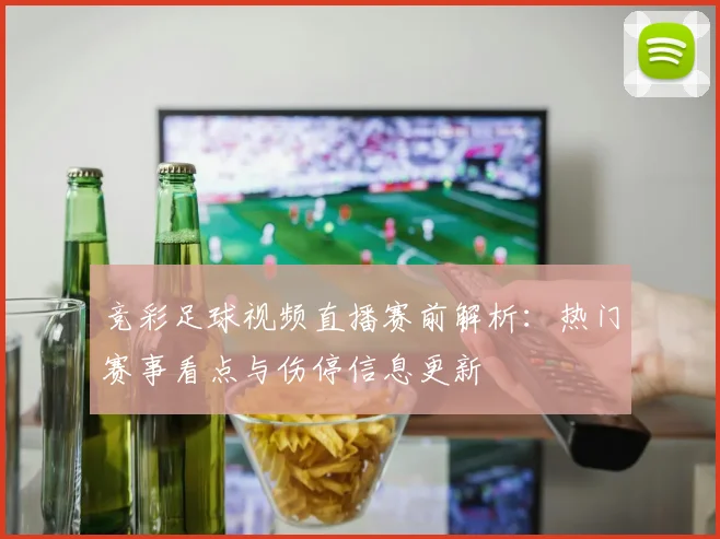 竞彩足球视频直播赛前解析：热门赛事看点与伤停信息更新