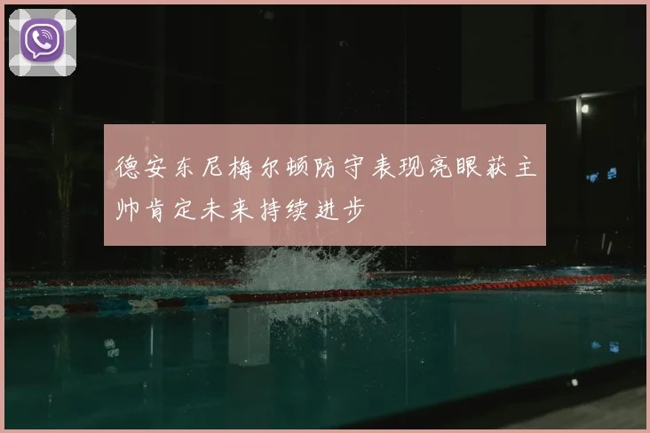 德安东尼梅尔顿防守表现亮眼获主帅肯定未来持续进步