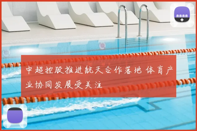 中超控股推进航天合作落地 体育产业协同发展受关注