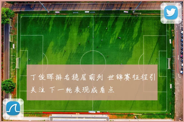 丁俊晖排名稳居前列 世锦赛征程引关注 下一轮表现成看点