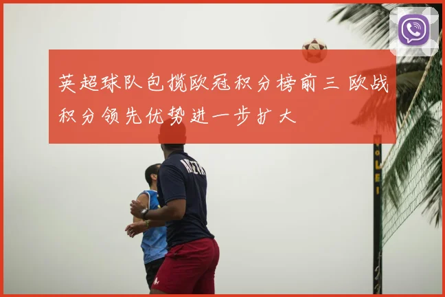 英超球队包揽欧冠积分榜前三 欧战积分领先优势进一步扩大