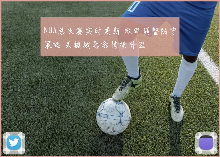 NBA总决赛实时更新 绿军调整防守策略 关键战悬念持续升温