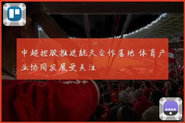 中超控股推进航天合作落地 体育产业协同发展受关注
