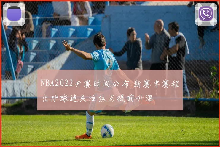 NBA2022开赛时间公布 新赛季赛程出炉球迷关注焦点提前升温