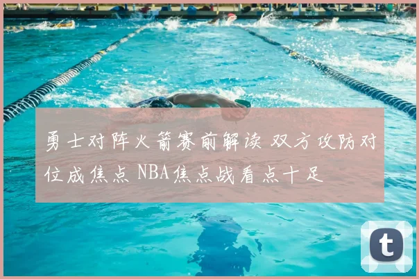 勇士对阵火箭赛前解读 双方攻防对位成焦点 NBA焦点战看点十足