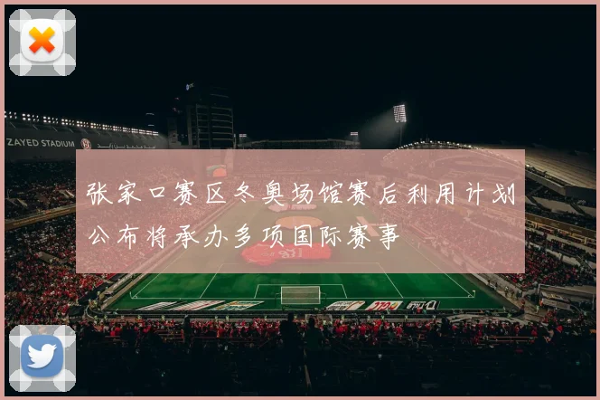 张家口赛区冬奥场馆赛后利用计划公布将承办多项国际赛事