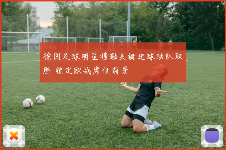 德国足球明星穆勒关键进球助队取胜 锁定欧战席位前景
