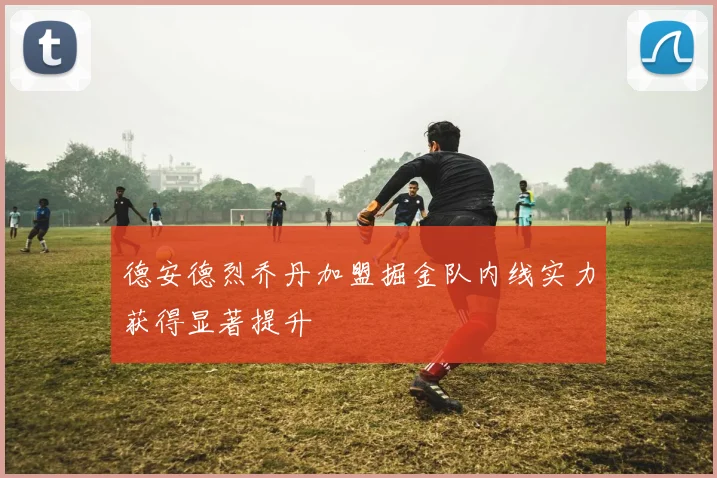 德安德烈乔丹加盟掘金队内线实力获得显著提升