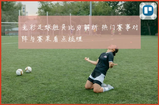 竞彩足球胜负比分解析 热门赛事对阵与赛果看点梳理