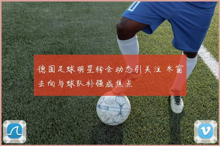 德国足球明星转会动态引关注 冬窗去向与球队补强成焦点