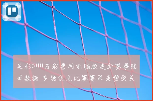 足彩500万彩票网电脑版更新赛事赔率数据 多场焦点比赛赛果走势受关注