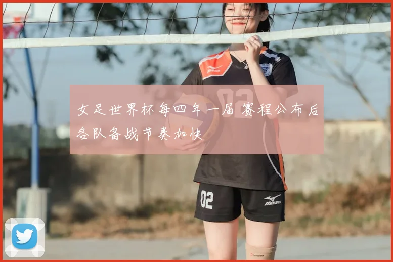 女足世界杯每四年一届 赛程公布后各队备战节奏加快