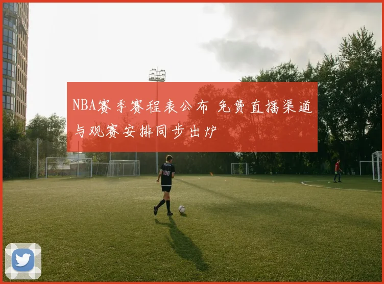 NBA赛季赛程表公布 免费直播渠道与观赛安排同步出炉