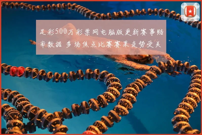 足彩500万彩票网电脑版更新赛事赔率数据 多场焦点比赛赛果走势受关注