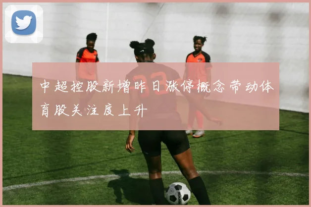 中超控股新增昨日涨停概念带动体育股关注度上升