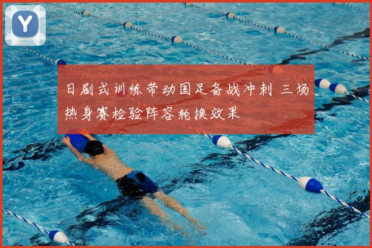 日剧式训练带动国足备战冲刺 三场热身赛检验阵容轮换效果