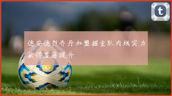 德安德烈乔丹加盟掘金队内线实力获得显著提升