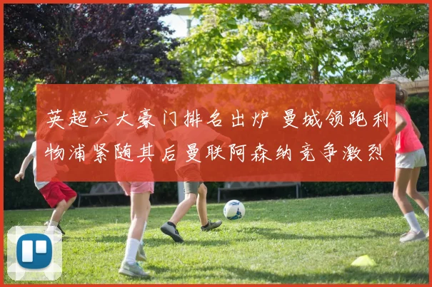 英超六大豪门排名出炉 曼城领跑利物浦紧随其后曼联阿森纳竞争激烈