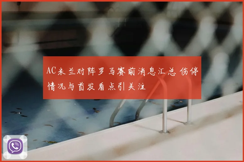 AC米兰对阵罗马赛前消息汇总 伤停情况与首发看点引关注