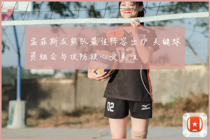 孟菲斯灰熊队最佳阵容出炉 关键球员组合与攻防核心受关注