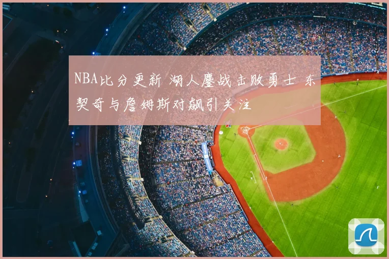 NBA比分更新 湖人鏖战击败勇士 东契奇与詹姆斯对飙引关注