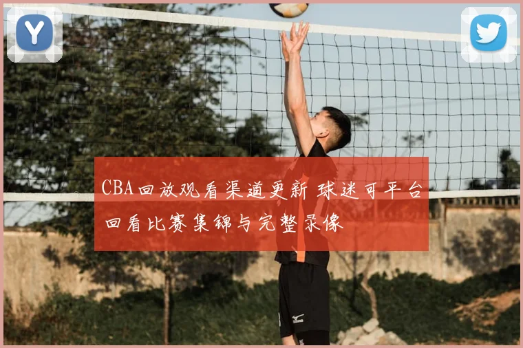 CBA回放观看渠道更新 球迷可平台回看比赛集锦与完整录像