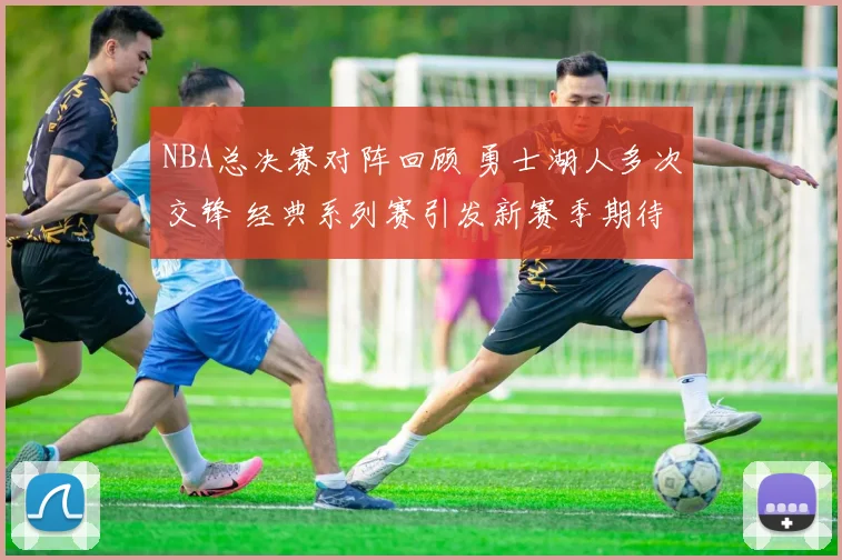 NBA总决赛对阵回顾 勇士湖人多次交锋 经典系列赛引发新赛季期待
