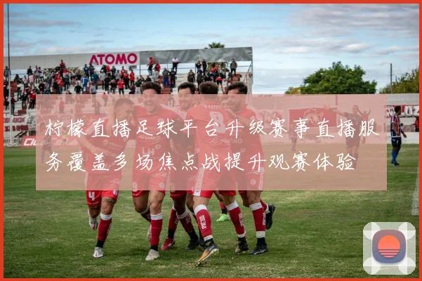 柠檬直播足球平台升级赛事直播服务覆盖多场焦点战提升观赛体验