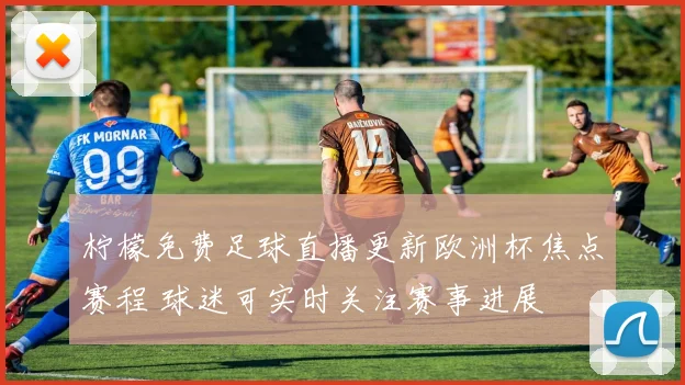 柠檬免费足球直播更新欧洲杯焦点赛程 球迷可实时关注赛事进展